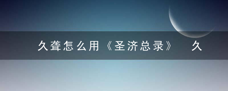 久聋怎么用《圣济总录》 久聋